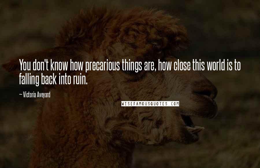 Victoria Aveyard Quotes: You don't know how precarious things are, how close this world is to falling back into ruin.