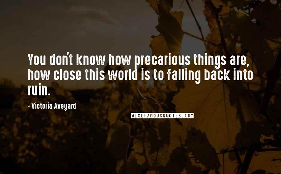 Victoria Aveyard Quotes: You don't know how precarious things are, how close this world is to falling back into ruin.