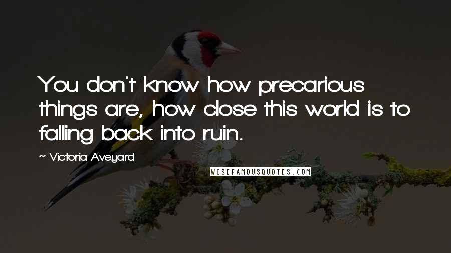 Victoria Aveyard Quotes: You don't know how precarious things are, how close this world is to falling back into ruin.