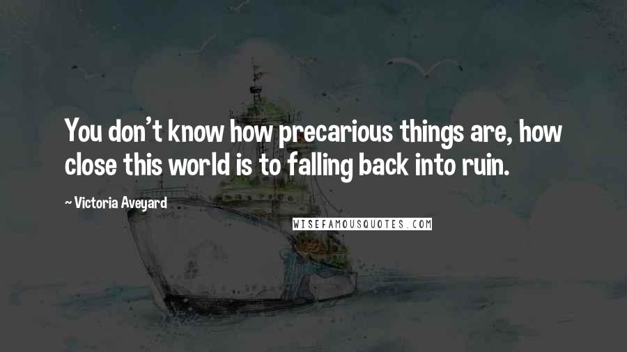 Victoria Aveyard Quotes: You don't know how precarious things are, how close this world is to falling back into ruin.