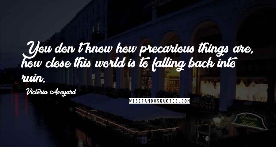 Victoria Aveyard Quotes: You don't know how precarious things are, how close this world is to falling back into ruin.