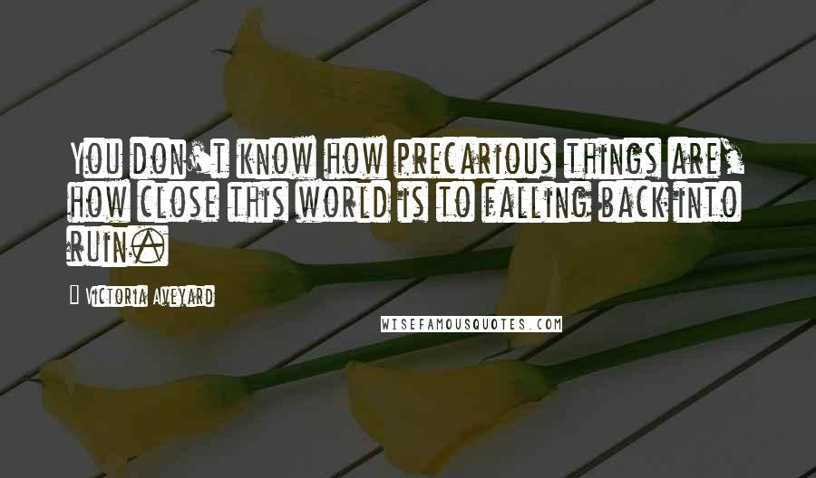 Victoria Aveyard Quotes: You don't know how precarious things are, how close this world is to falling back into ruin.