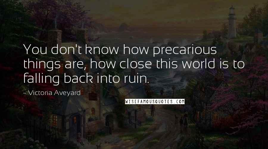 Victoria Aveyard Quotes: You don't know how precarious things are, how close this world is to falling back into ruin.