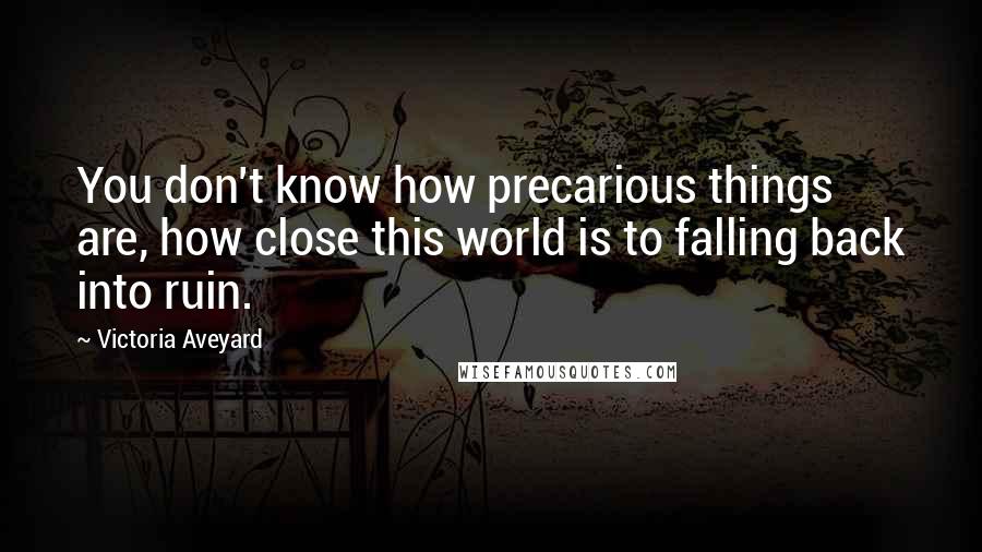 Victoria Aveyard Quotes: You don't know how precarious things are, how close this world is to falling back into ruin.