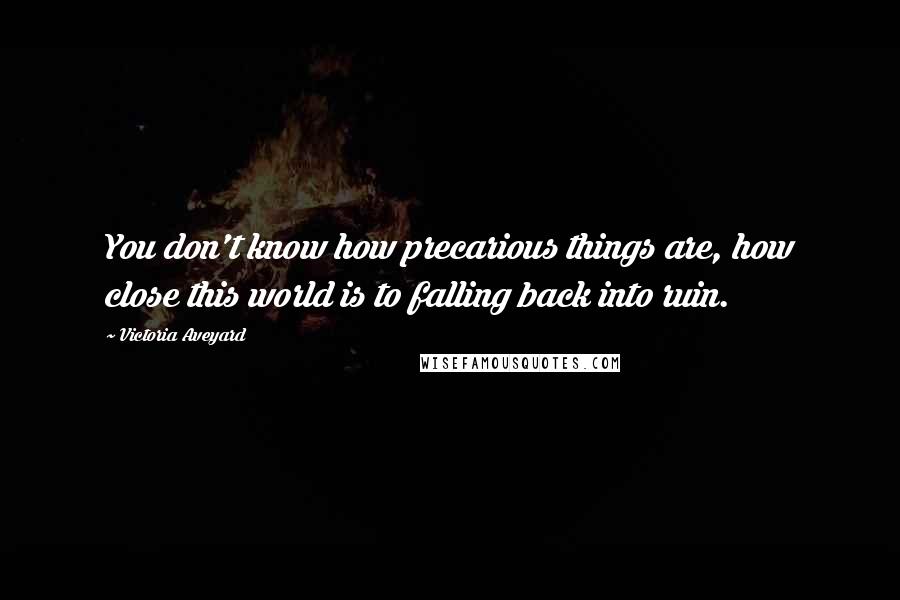 Victoria Aveyard Quotes: You don't know how precarious things are, how close this world is to falling back into ruin.