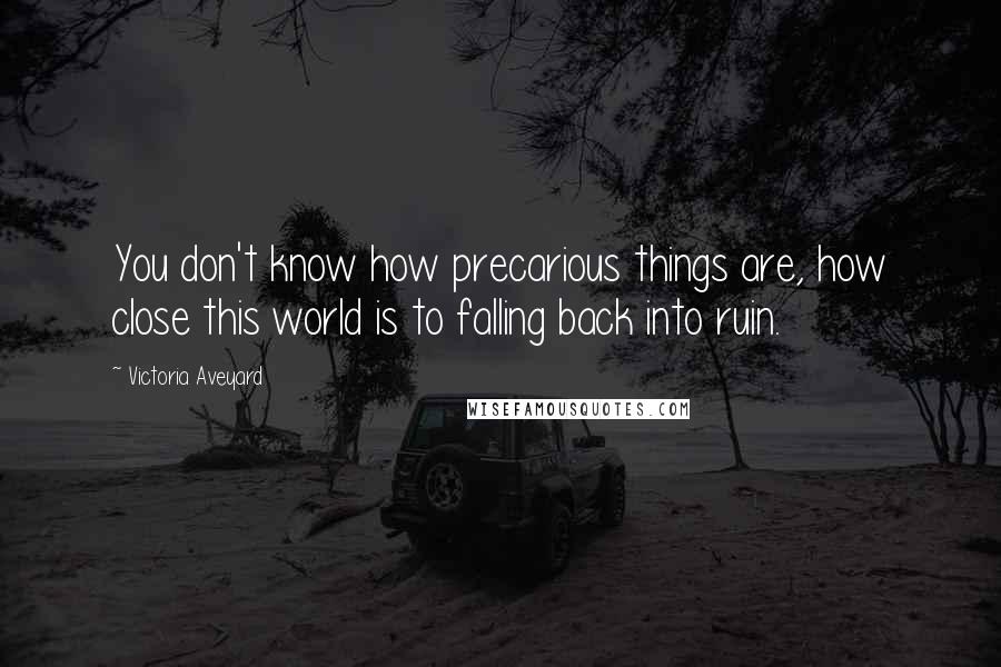 Victoria Aveyard Quotes: You don't know how precarious things are, how close this world is to falling back into ruin.