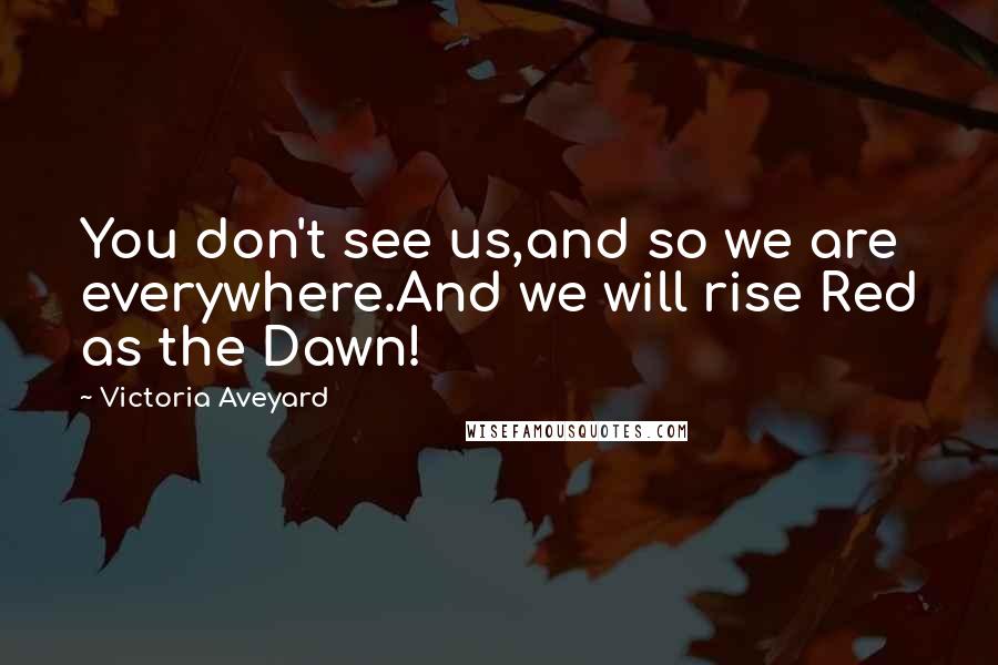 Victoria Aveyard Quotes: You don't see us,and so we are everywhere.And we will rise Red as the Dawn!