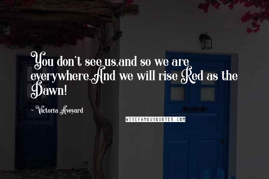 Victoria Aveyard Quotes: You don't see us,and so we are everywhere.And we will rise Red as the Dawn!