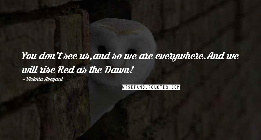 Victoria Aveyard Quotes: You don't see us,and so we are everywhere.And we will rise Red as the Dawn!