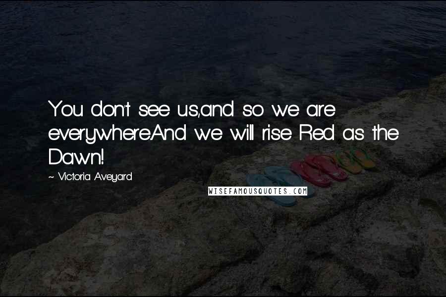 Victoria Aveyard Quotes: You don't see us,and so we are everywhere.And we will rise Red as the Dawn!