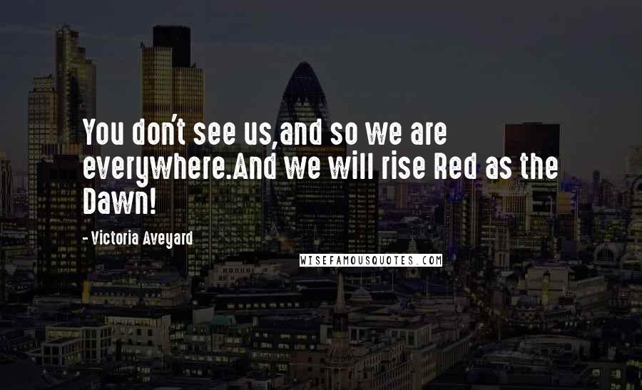 Victoria Aveyard Quotes: You don't see us,and so we are everywhere.And we will rise Red as the Dawn!