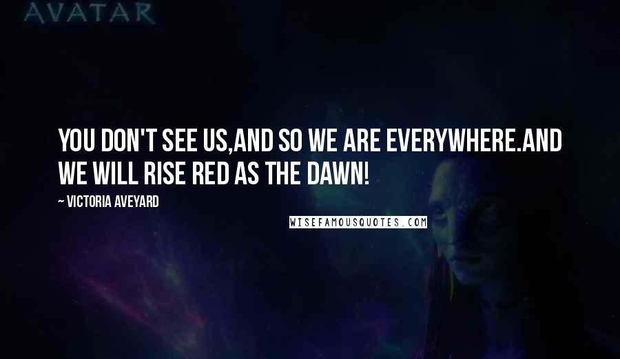 Victoria Aveyard Quotes: You don't see us,and so we are everywhere.And we will rise Red as the Dawn!