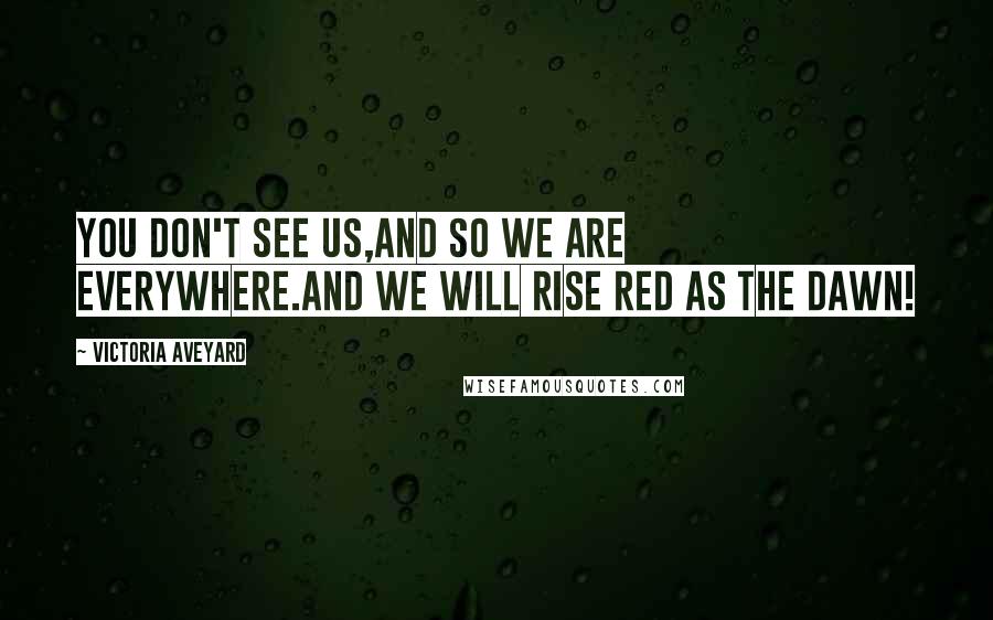 Victoria Aveyard Quotes: You don't see us,and so we are everywhere.And we will rise Red as the Dawn!