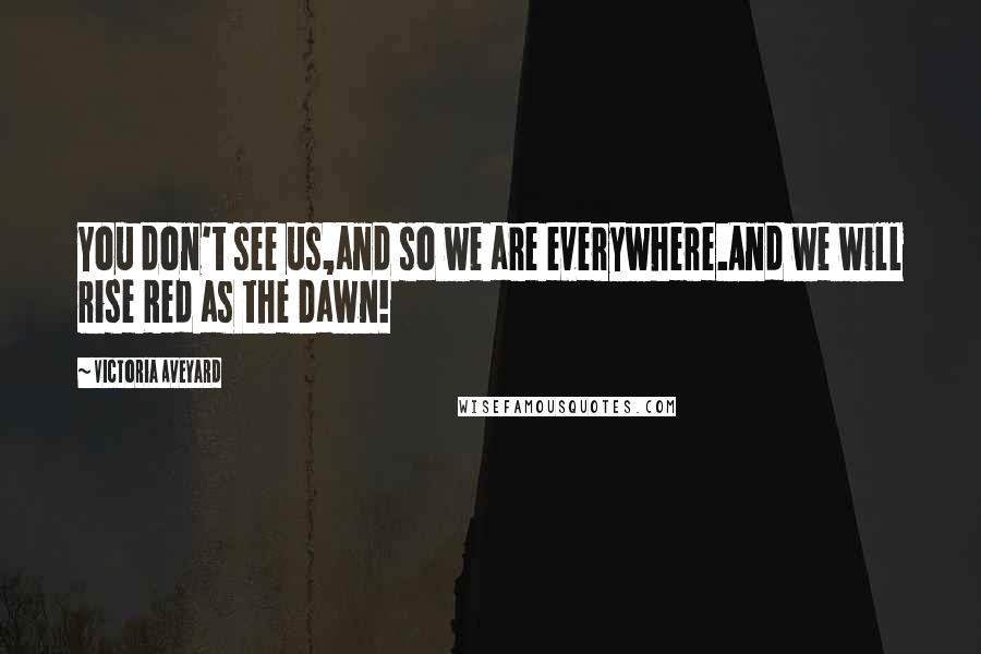 Victoria Aveyard Quotes: You don't see us,and so we are everywhere.And we will rise Red as the Dawn!