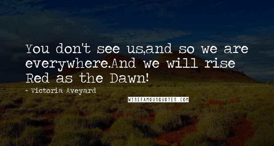 Victoria Aveyard Quotes: You don't see us,and so we are everywhere.And we will rise Red as the Dawn!