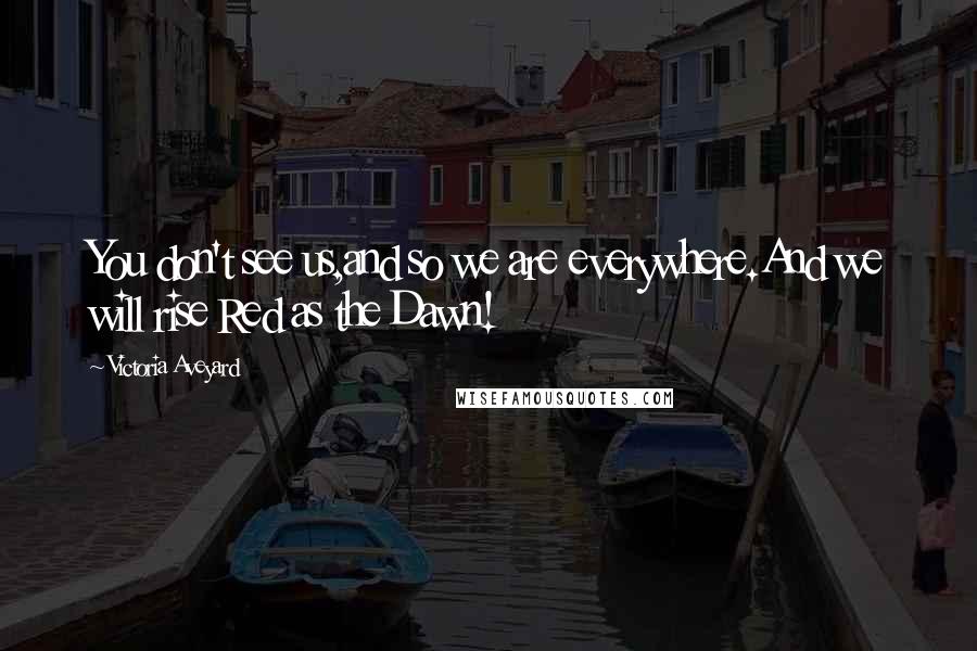 Victoria Aveyard Quotes: You don't see us,and so we are everywhere.And we will rise Red as the Dawn!