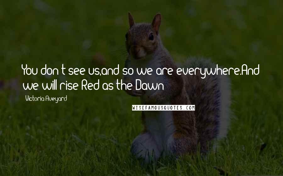 Victoria Aveyard Quotes: You don't see us,and so we are everywhere.And we will rise Red as the Dawn!