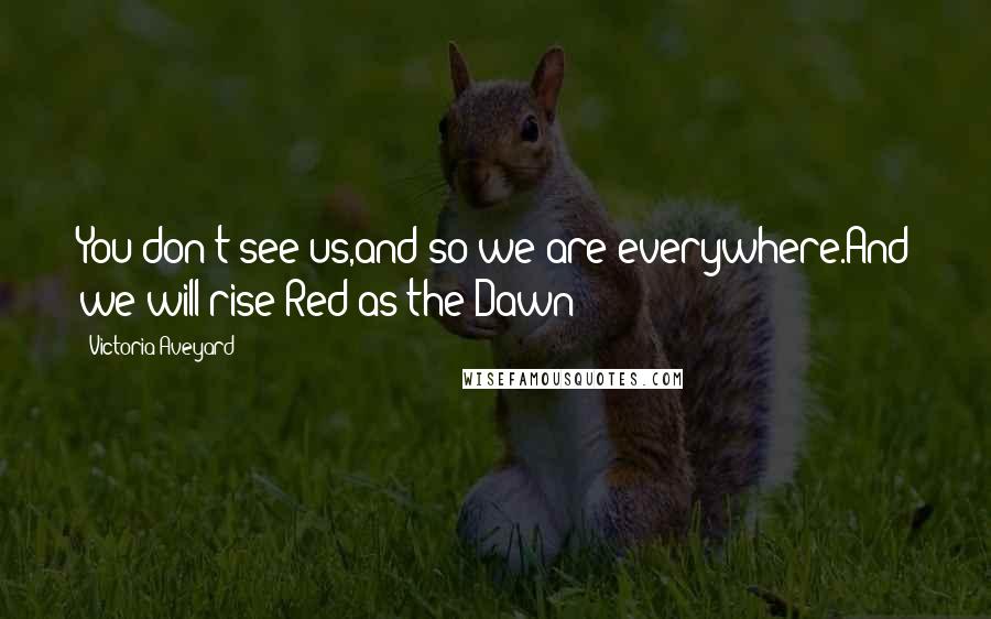 Victoria Aveyard Quotes: You don't see us,and so we are everywhere.And we will rise Red as the Dawn!