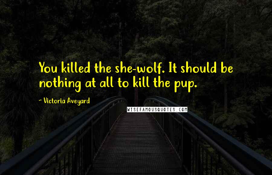 Victoria Aveyard Quotes: You killed the she-wolf. It should be nothing at all to kill the pup.