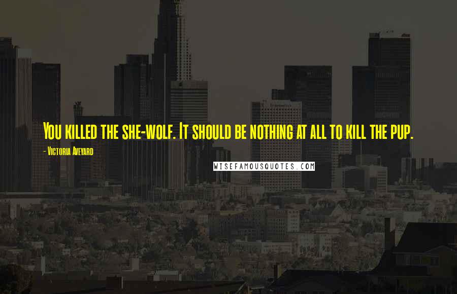 Victoria Aveyard Quotes: You killed the she-wolf. It should be nothing at all to kill the pup.