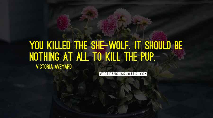 Victoria Aveyard Quotes: You killed the she-wolf. It should be nothing at all to kill the pup.