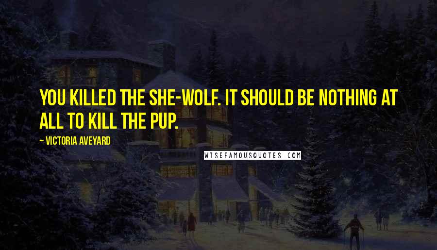 Victoria Aveyard Quotes: You killed the she-wolf. It should be nothing at all to kill the pup.