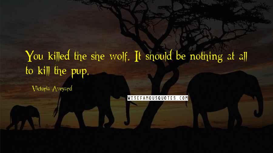 Victoria Aveyard Quotes: You killed the she-wolf. It should be nothing at all to kill the pup.