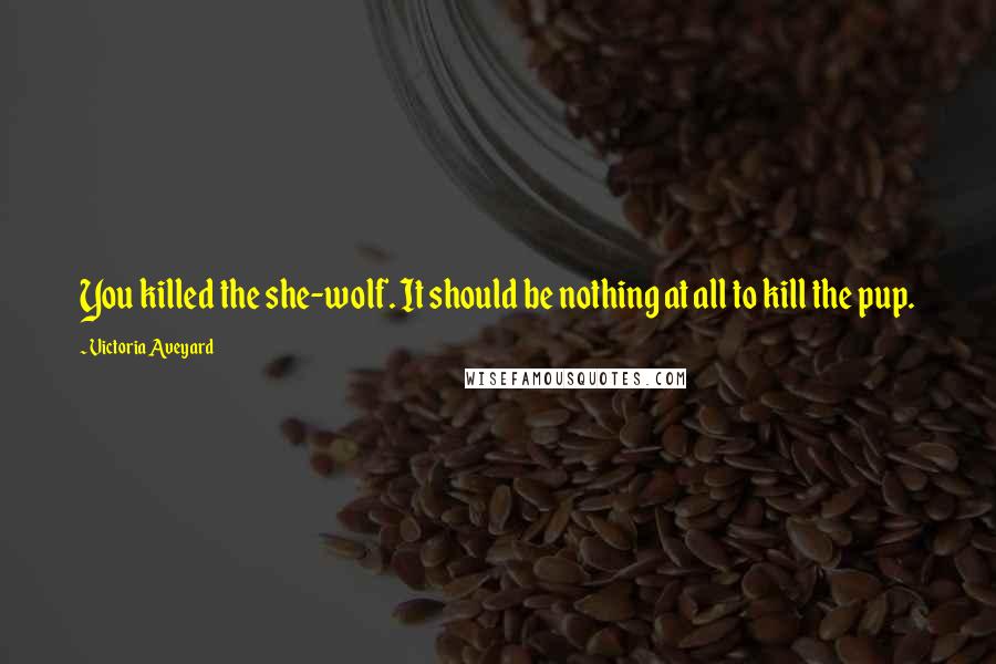 Victoria Aveyard Quotes: You killed the she-wolf. It should be nothing at all to kill the pup.