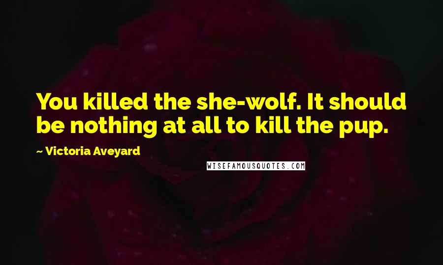 Victoria Aveyard Quotes: You killed the she-wolf. It should be nothing at all to kill the pup.