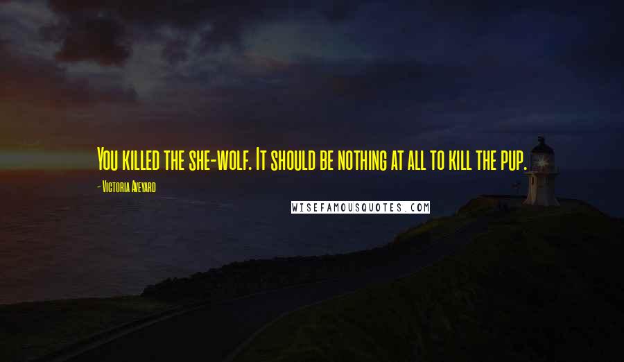 Victoria Aveyard Quotes: You killed the she-wolf. It should be nothing at all to kill the pup.