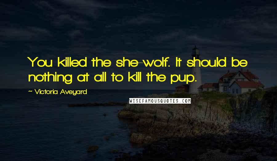 Victoria Aveyard Quotes: You killed the she-wolf. It should be nothing at all to kill the pup.