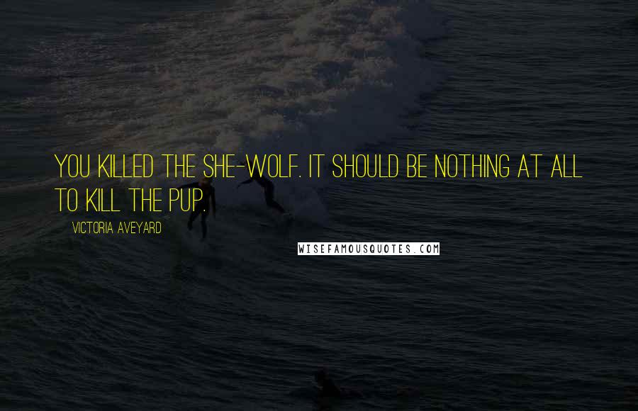 Victoria Aveyard Quotes: You killed the she-wolf. It should be nothing at all to kill the pup.