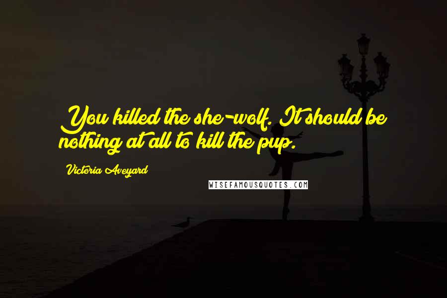 Victoria Aveyard Quotes: You killed the she-wolf. It should be nothing at all to kill the pup.