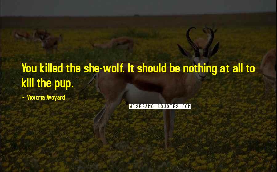 Victoria Aveyard Quotes: You killed the she-wolf. It should be nothing at all to kill the pup.