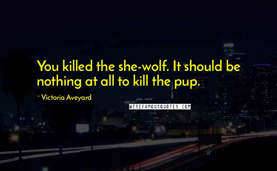 Victoria Aveyard Quotes: You killed the she-wolf. It should be nothing at all to kill the pup.