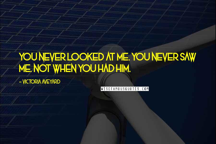 Victoria Aveyard Quotes: You never looked at me. You never saw me. Not when you had him.