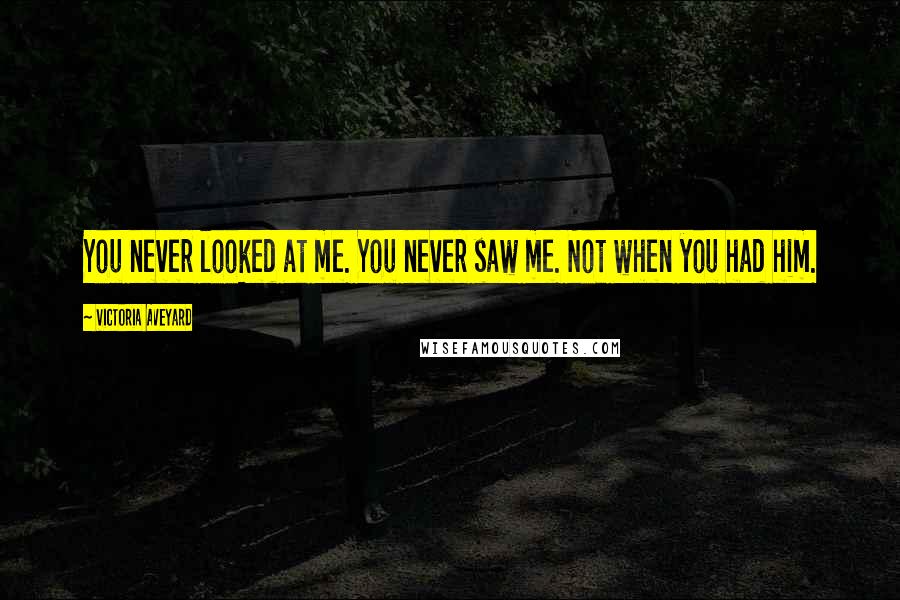 Victoria Aveyard Quotes: You never looked at me. You never saw me. Not when you had him.