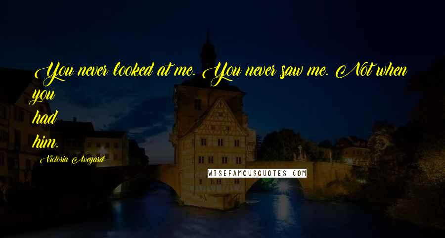 Victoria Aveyard Quotes: You never looked at me. You never saw me. Not when you had him.