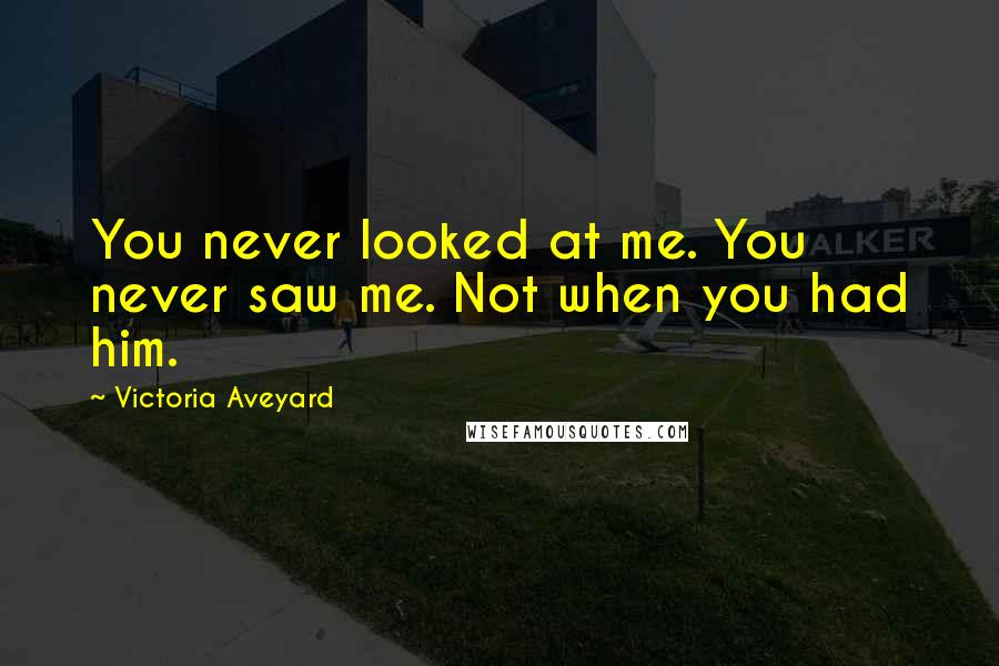 Victoria Aveyard Quotes: You never looked at me. You never saw me. Not when you had him.