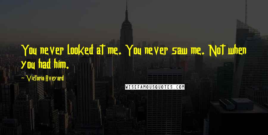 Victoria Aveyard Quotes: You never looked at me. You never saw me. Not when you had him.