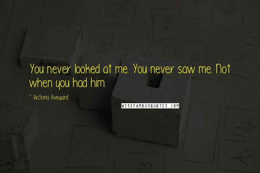 Victoria Aveyard Quotes: You never looked at me. You never saw me. Not when you had him.