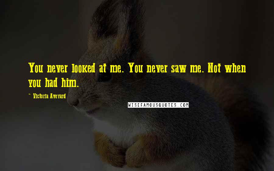 Victoria Aveyard Quotes: You never looked at me. You never saw me. Not when you had him.
