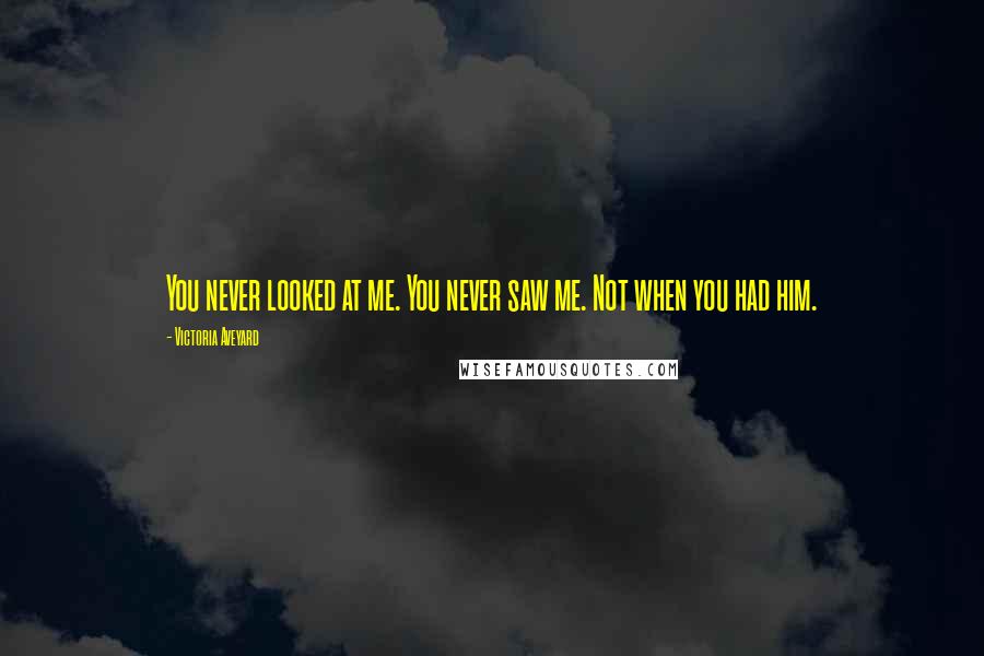 Victoria Aveyard Quotes: You never looked at me. You never saw me. Not when you had him.