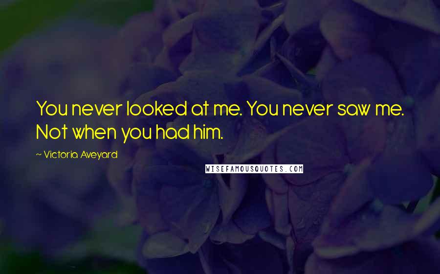 Victoria Aveyard Quotes: You never looked at me. You never saw me. Not when you had him.