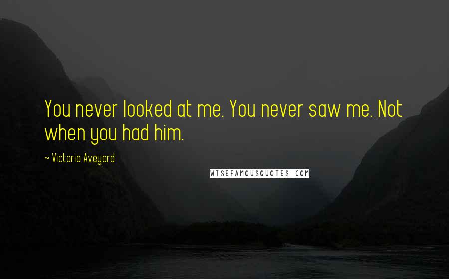 Victoria Aveyard Quotes: You never looked at me. You never saw me. Not when you had him.