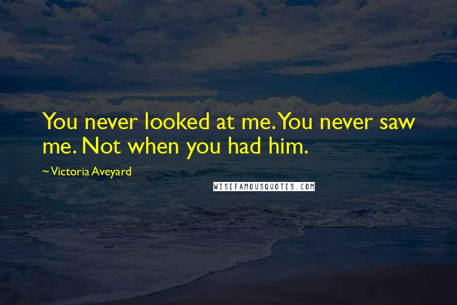 Victoria Aveyard Quotes: You never looked at me. You never saw me. Not when you had him.