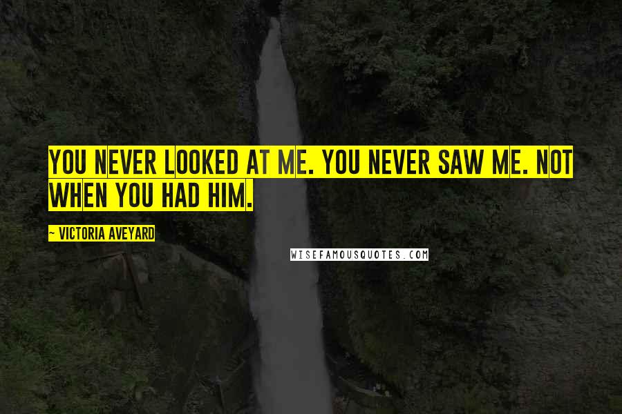 Victoria Aveyard Quotes: You never looked at me. You never saw me. Not when you had him.