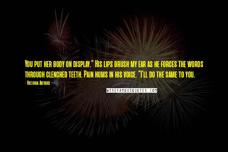 Victoria Aveyard Quotes: You put her body on display." His lips brush my ear as he forces the words through clenched teeth. Pain hums in his voice. "I'll do the same to you.