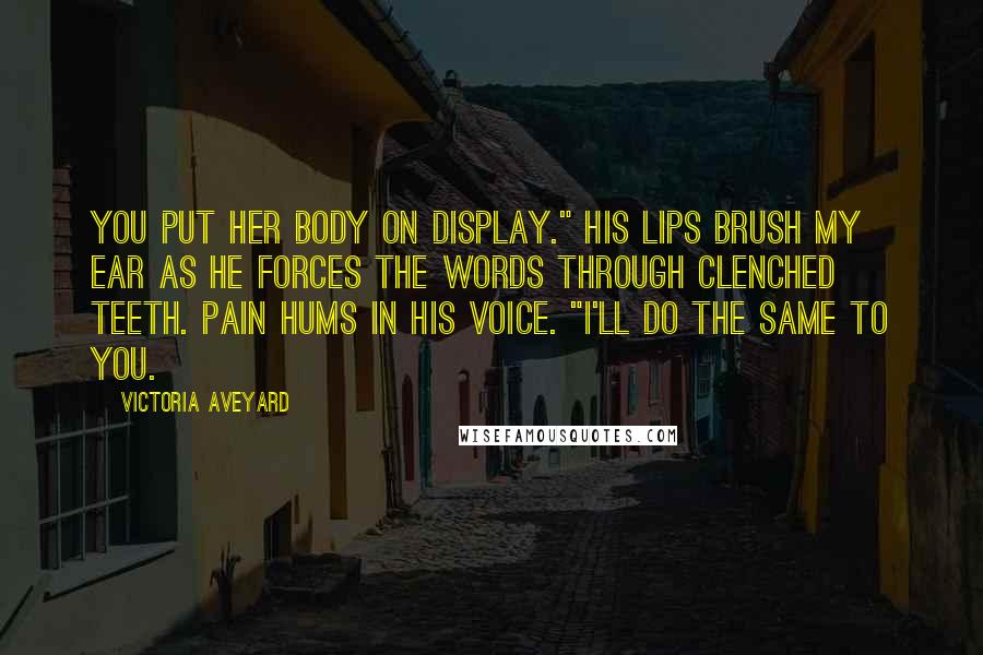 Victoria Aveyard Quotes: You put her body on display." His lips brush my ear as he forces the words through clenched teeth. Pain hums in his voice. "I'll do the same to you.