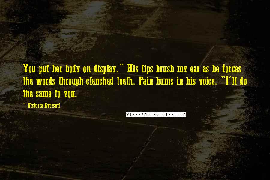 Victoria Aveyard Quotes: You put her body on display." His lips brush my ear as he forces the words through clenched teeth. Pain hums in his voice. "I'll do the same to you.